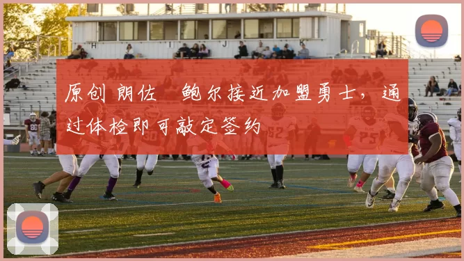 原创 朗佐・鲍尔接近加盟勇士，通过体检即可敲定签约