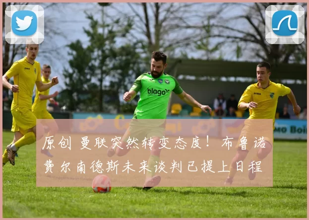 原创 曼联突然转变态度！布鲁诺・费尔南德斯未来谈判已提上日程