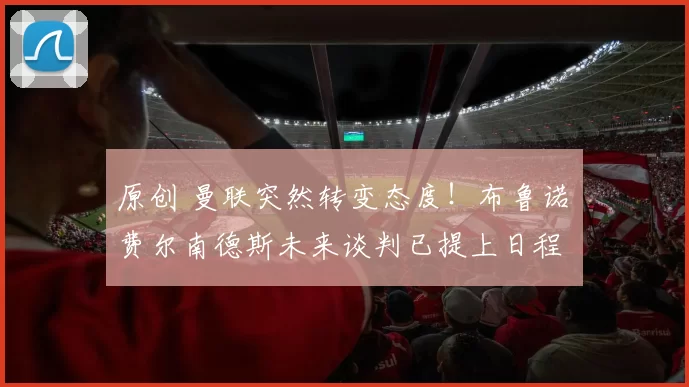 原创 曼联突然转变态度！布鲁诺・费尔南德斯未来谈判已提上日程