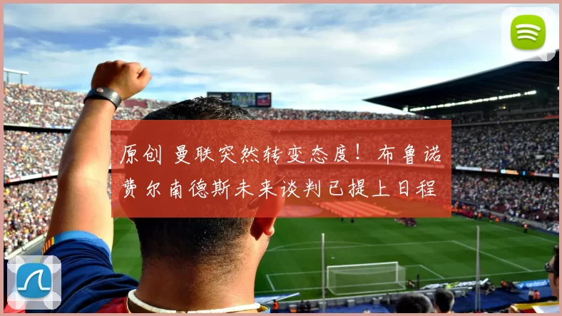 原创 曼联突然转变态度！布鲁诺・费尔南德斯未来谈判已提上日程