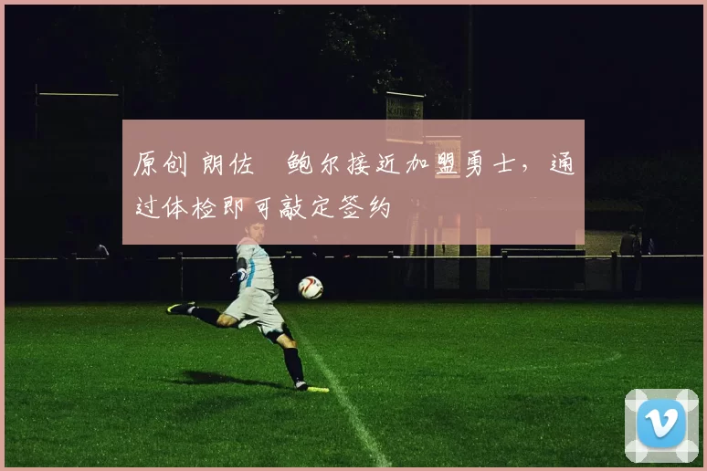 原创 朗佐・鲍尔接近加盟勇士，通过体检即可敲定签约