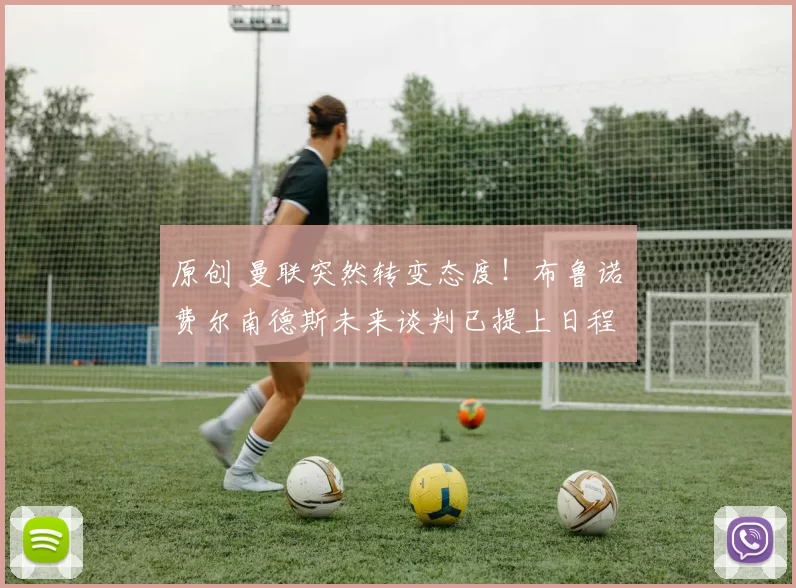 原创 曼联突然转变态度！布鲁诺・费尔南德斯未来谈判已提上日程