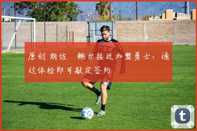 原创 朗佐・鲍尔接近加盟勇士，通过体检即可敲定签约