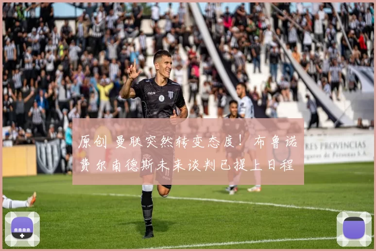 原创 曼联突然转变态度！布鲁诺・费尔南德斯未来谈判已提上日程