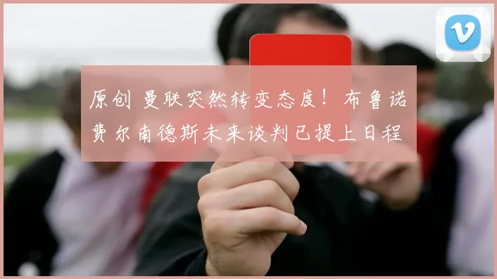 原创 曼联突然转变态度！布鲁诺・费尔南德斯未来谈判已提上日程