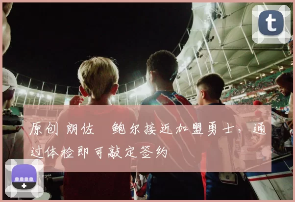 原创 朗佐・鲍尔接近加盟勇士，通过体检即可敲定签约