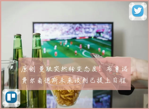 原创 曼联突然转变态度！布鲁诺・费尔南德斯未来谈判已提上日程