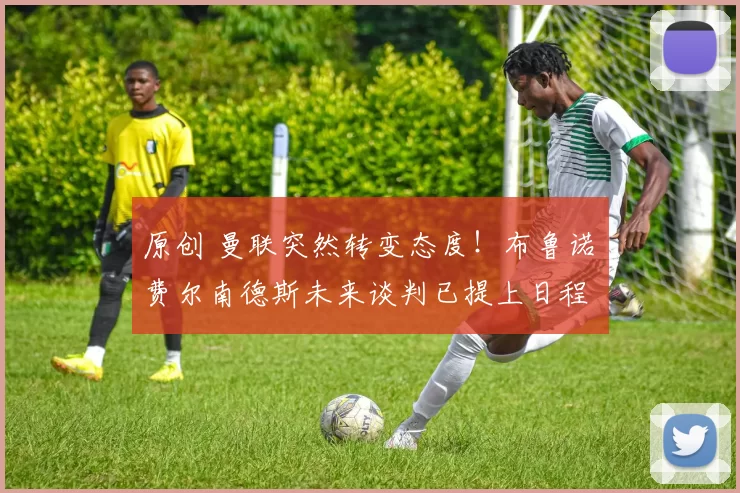 原创 曼联突然转变态度！布鲁诺・费尔南德斯未来谈判已提上日程