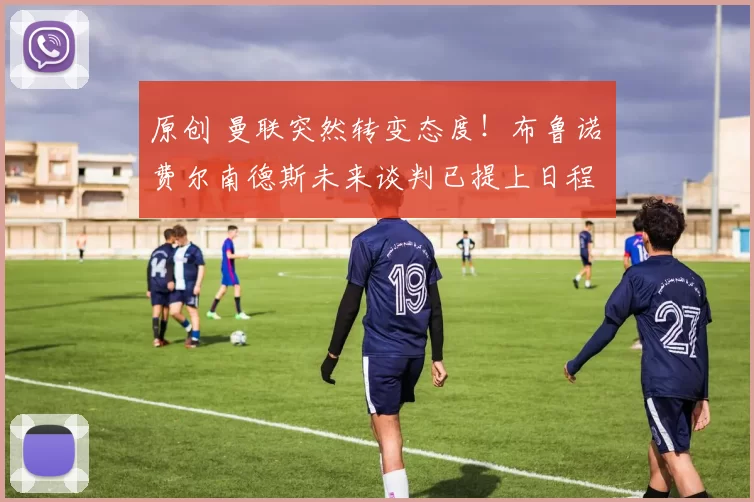 原创 曼联突然转变态度！布鲁诺・费尔南德斯未来谈判已提上日程