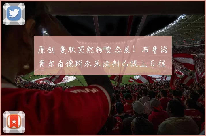 原创 曼联突然转变态度！布鲁诺・费尔南德斯未来谈判已提上日程