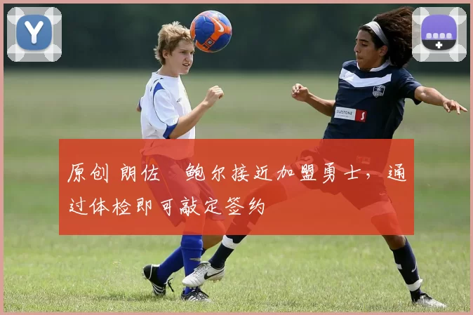 原创 朗佐・鲍尔接近加盟勇士，通过体检即可敲定签约