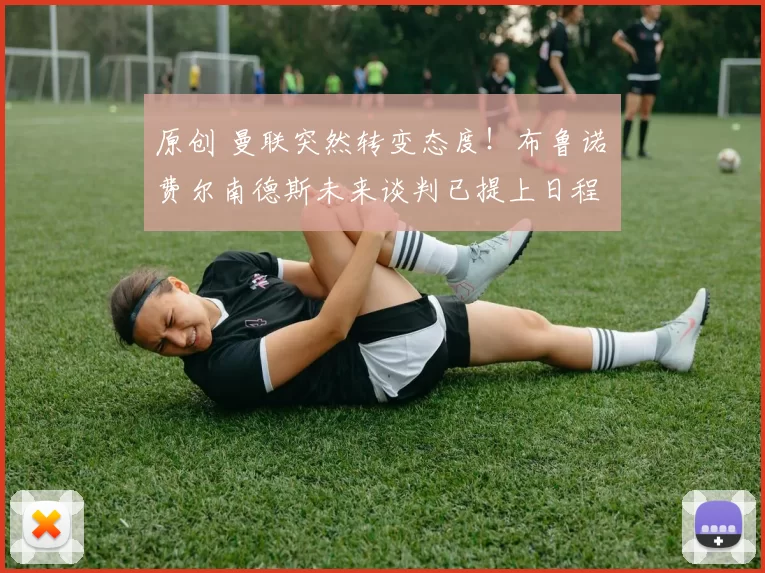 原创 曼联突然转变态度！布鲁诺・费尔南德斯未来谈判已提上日程