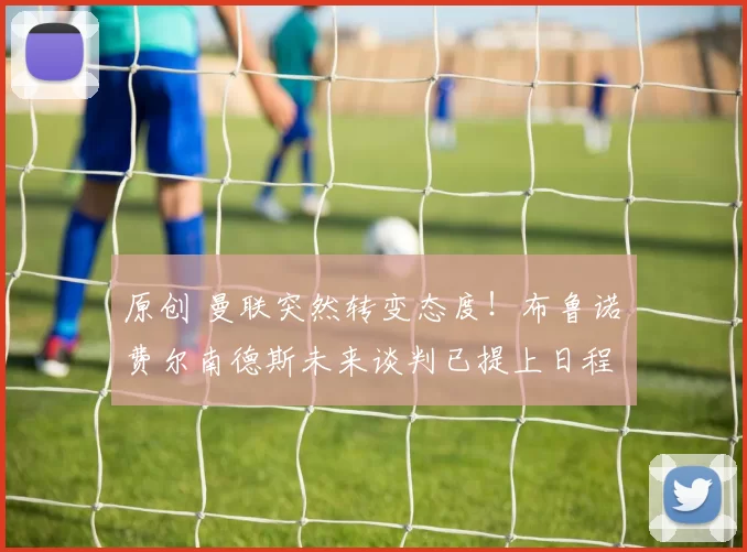 原创 曼联突然转变态度！布鲁诺・费尔南德斯未来谈判已提上日程