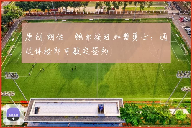 原创 朗佐・鲍尔接近加盟勇士，通过体检即可敲定签约