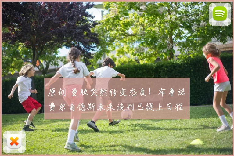 原创 曼联突然转变态度！布鲁诺・费尔南德斯未来谈判已提上日程