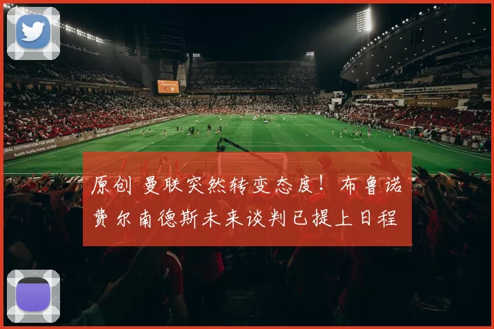 原创 曼联突然转变态度！布鲁诺・费尔南德斯未来谈判已提上日程