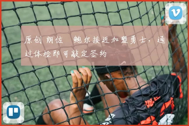 原创 朗佐・鲍尔接近加盟勇士，通过体检即可敲定签约