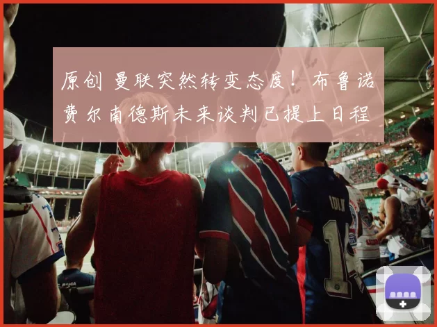 原创 曼联突然转变态度！布鲁诺・费尔南德斯未来谈判已提上日程