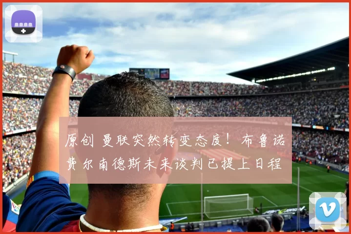 原创 曼联突然转变态度！布鲁诺・费尔南德斯未来谈判已提上日程