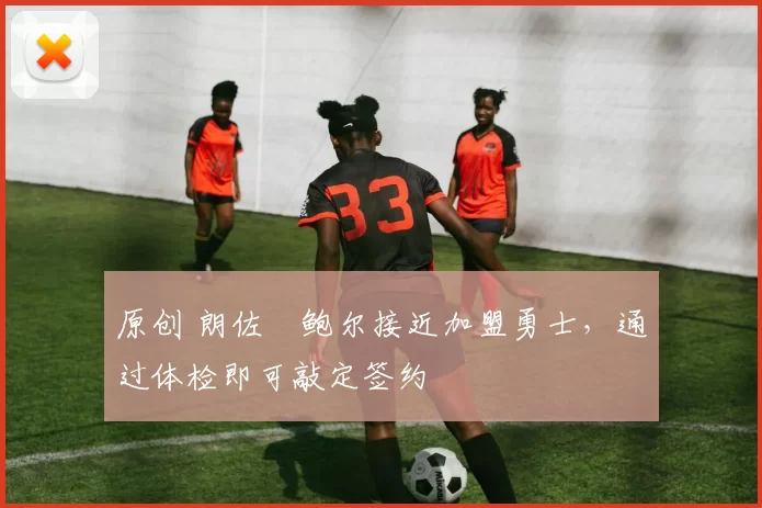 原创 朗佐・鲍尔接近加盟勇士，通过体检即可敲定签约