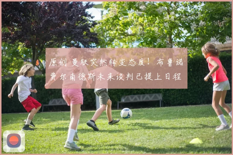 原创 曼联突然转变态度！布鲁诺・费尔南德斯未来谈判已提上日程