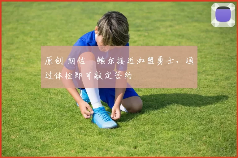 原创 朗佐・鲍尔接近加盟勇士，通过体检即可敲定签约