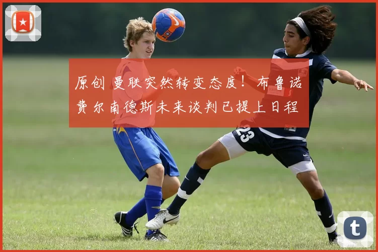 原创 曼联突然转变态度！布鲁诺・费尔南德斯未来谈判已提上日程