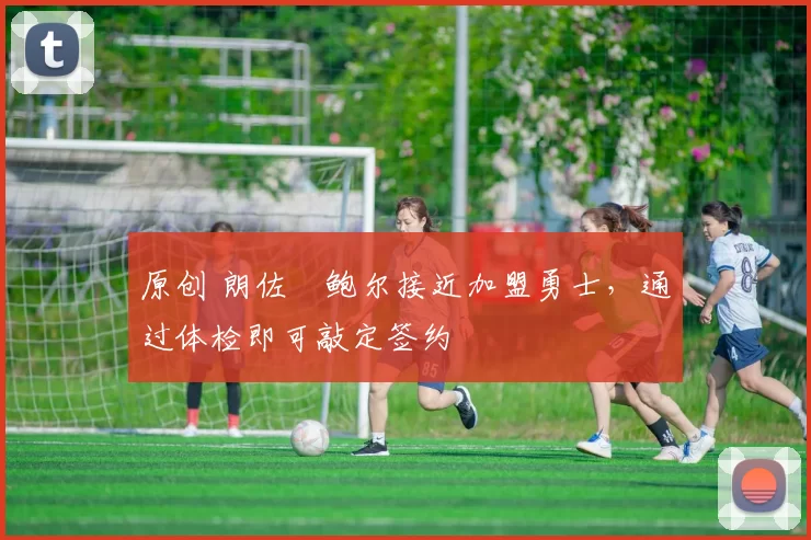 原创 朗佐・鲍尔接近加盟勇士，通过体检即可敲定签约