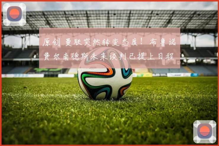 原创 曼联突然转变态度！布鲁诺・费尔南德斯未来谈判已提上日程