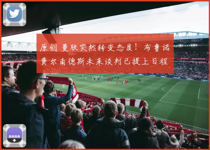 原创 曼联突然转变态度！布鲁诺・费尔南德斯未来谈判已提上日程