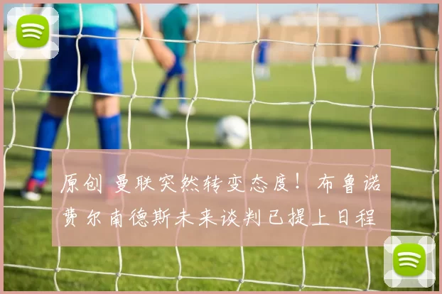 原创 曼联突然转变态度！布鲁诺・费尔南德斯未来谈判已提上日程