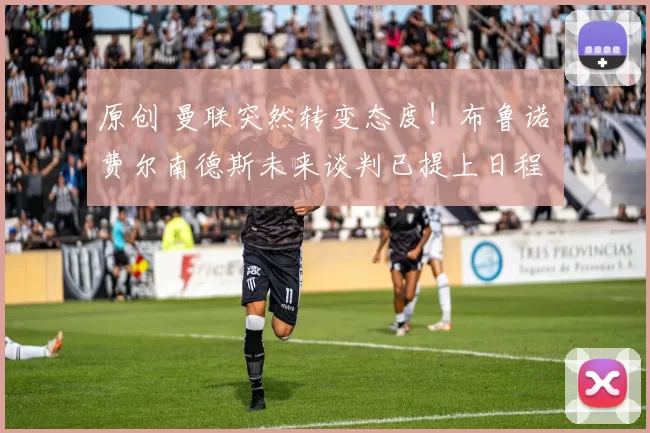 原创 曼联突然转变态度！布鲁诺・费尔南德斯未来谈判已提上日程