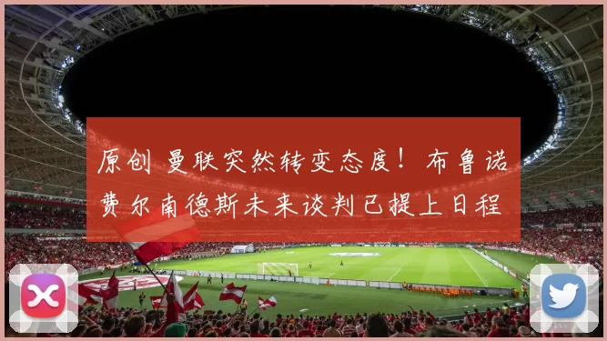 原创 曼联突然转变态度！布鲁诺・费尔南德斯未来谈判已提上日程