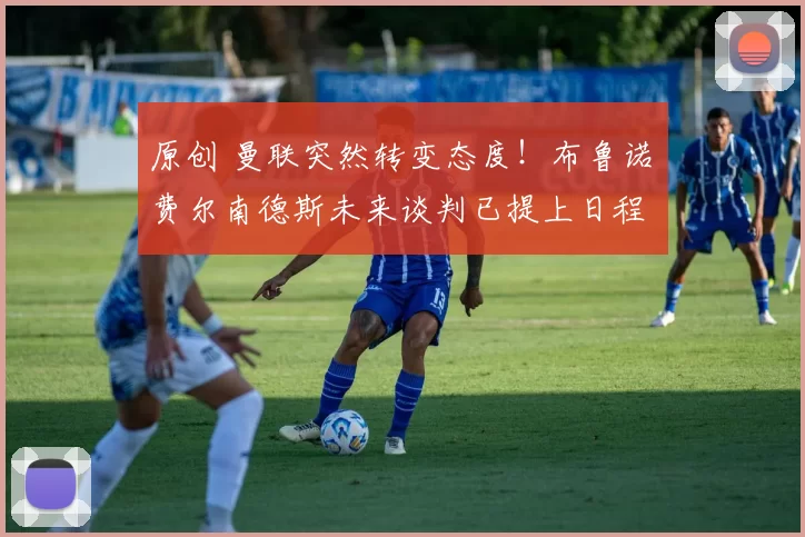 原创 曼联突然转变态度！布鲁诺・费尔南德斯未来谈判已提上日程