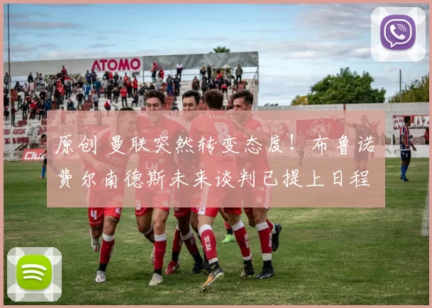 原创 曼联突然转变态度！布鲁诺・费尔南德斯未来谈判已提上日程