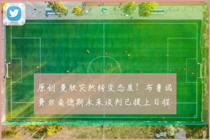 原创 曼联突然转变态度！布鲁诺・费尔南德斯未来谈判已提上日程