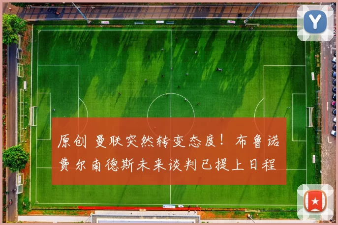 原创 曼联突然转变态度！布鲁诺・费尔南德斯未来谈判已提上日程