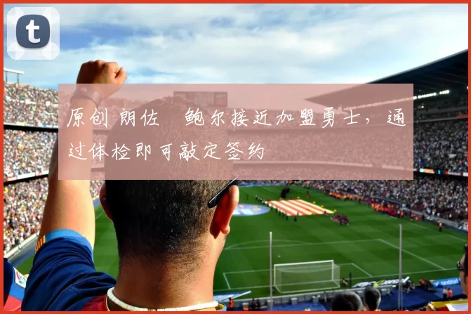 原创 朗佐・鲍尔接近加盟勇士，通过体检即可敲定签约