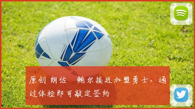 原创 朗佐・鲍尔接近加盟勇士，通过体检即可敲定签约