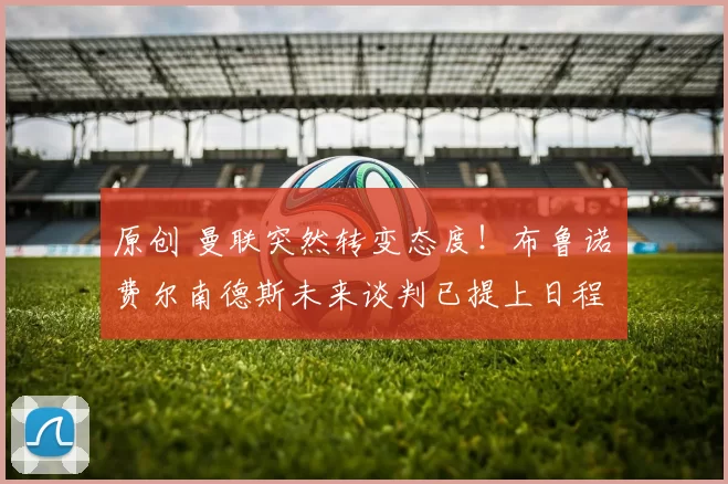 原创 曼联突然转变态度！布鲁诺・费尔南德斯未来谈判已提上日程