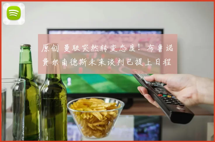原创 曼联突然转变态度！布鲁诺・费尔南德斯未来谈判已提上日程