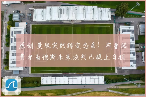 原创 曼联突然转变态度！布鲁诺・费尔南德斯未来谈判已提上日程