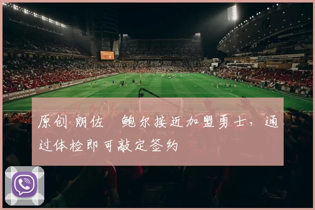 原创 朗佐・鲍尔接近加盟勇士，通过体检即可敲定签约