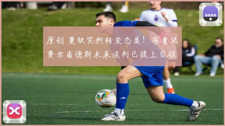 原创 曼联突然转变态度！布鲁诺・费尔南德斯未来谈判已提上日程