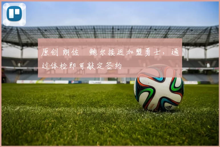 原创 朗佐・鲍尔接近加盟勇士，通过体检即可敲定签约