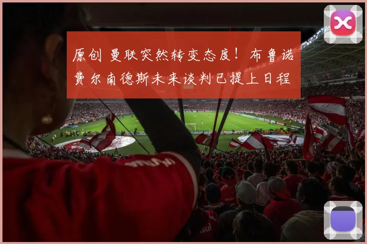 原创 曼联突然转变态度！布鲁诺・费尔南德斯未来谈判已提上日程