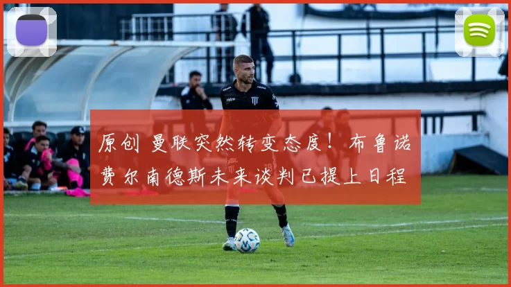 原创 曼联突然转变态度！布鲁诺・费尔南德斯未来谈判已提上日程