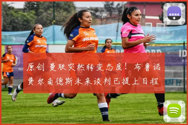 原创 曼联突然转变态度！布鲁诺・费尔南德斯未来谈判已提上日程