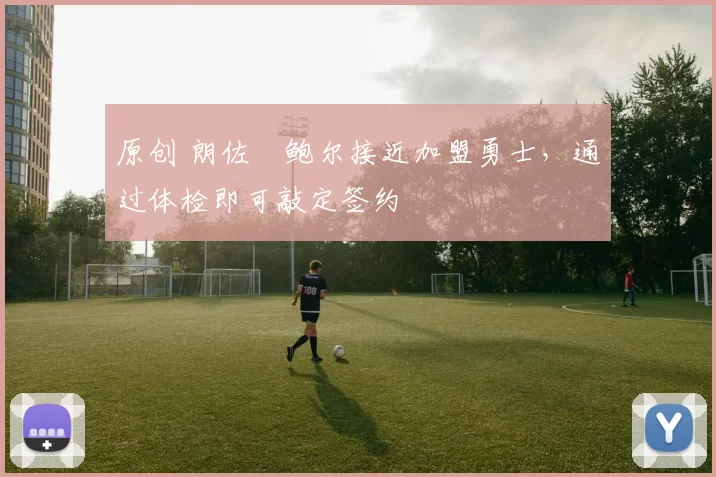 原创 朗佐・鲍尔接近加盟勇士，通过体检即可敲定签约