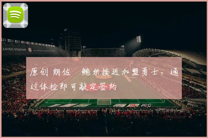 原创 朗佐・鲍尔接近加盟勇士，通过体检即可敲定签约